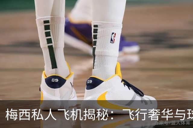 梅西私人飞机揭秘：飞行奢华与球迷热情的交汇